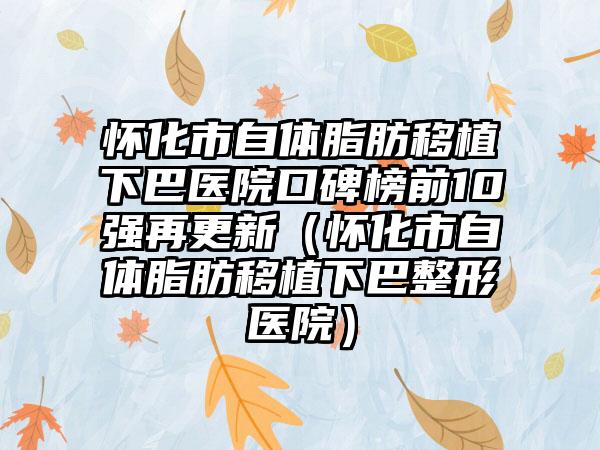 怀化市自体脂肪移植下巴医院口碑榜前10强再更新（怀化市自体脂肪移植下巴整形医院）