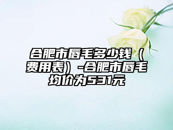 合肥市唇毛多少钱（费用表）-合肥市唇毛均价为531元