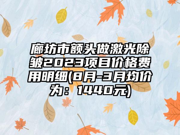 廊坊市额头做激光除皱2023项目价格费用明细(8月-3月均价为：1440元)