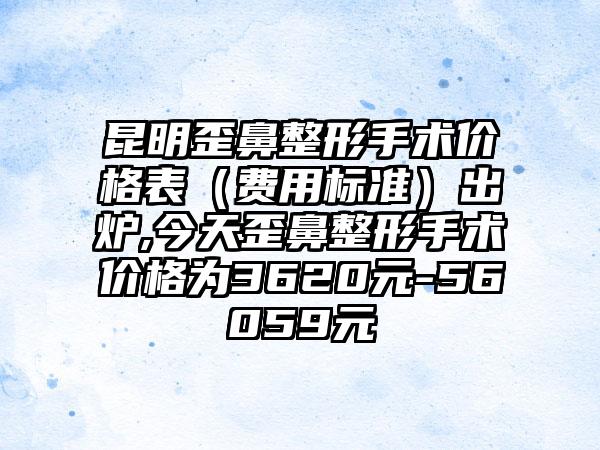 昆明歪鼻整形手术价格表（费用标准）出炉,今天歪鼻整形手术价格为3620元-56059元