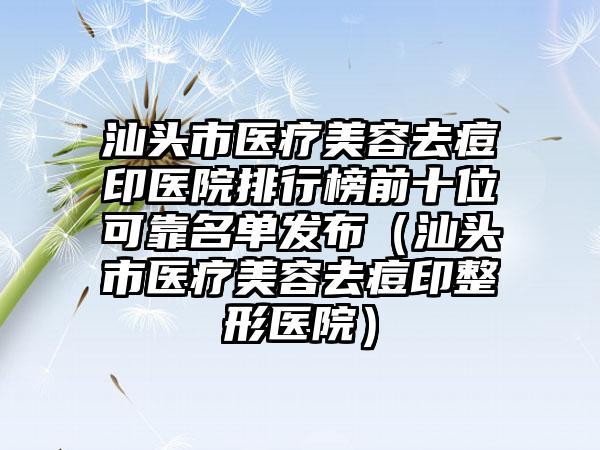 汕头市医疗美容去痘印医院排行榜前十位可靠名单发布（汕头市医疗美容去痘印整形医院）