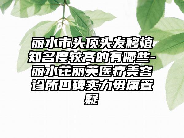 丽水市头顶头发移植知名度较高的有哪些-丽水芘丽芙医疗美容诊所口碑实力毋庸置疑