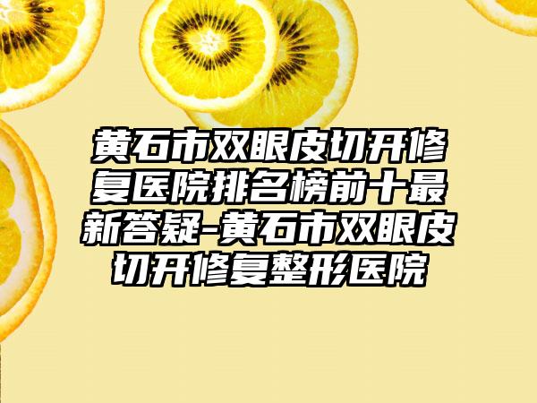 黄石市双眼皮切开修复医院排名榜前十最新答疑-黄石市双眼皮切开修复整形医院