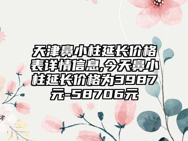 天津鼻小柱延长价格表详情信息,今天鼻小柱延长价格为3987元-58706元