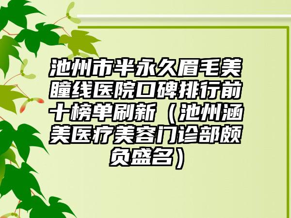 池州市半永久眉毛美瞳线医院口碑排行前十榜单刷新（池州涵美医疗美容门诊部颇负盛名）