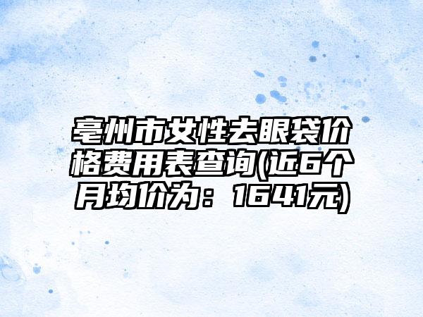 亳州市女性去眼袋价格费用表查询(近6个月均价为：1641元)