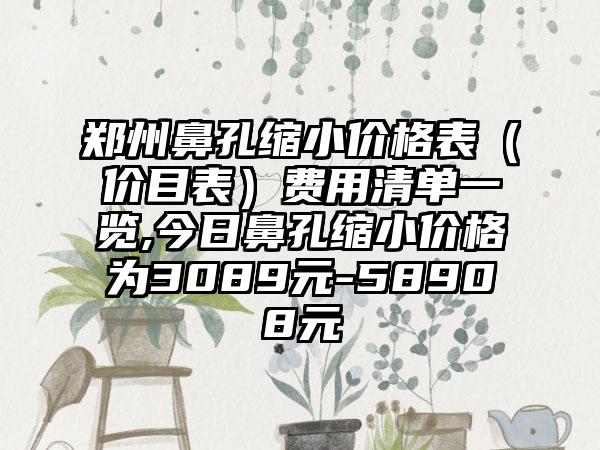 郑州鼻孔缩小价格表（价目表）费用清单一览,今日鼻孔缩小价格为3089元-58908元