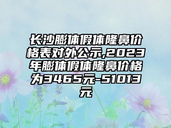 长沙膨体假体隆鼻价格表对外公示,2023年膨体假体隆鼻价格为3465元-51013元