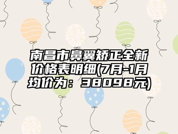 南昌市鼻翼矫正全新价格表明细(7月-1月均价为：38098元)