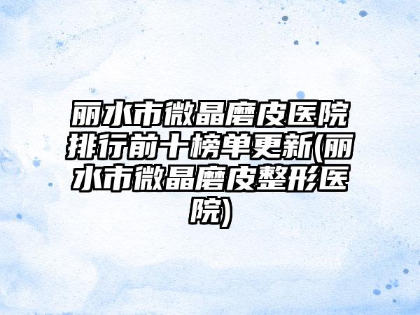 丽水市微晶磨皮医院排行前十榜单更新(丽水市微晶磨皮整形医院)