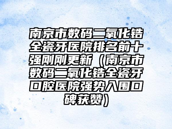 南京市数码二氧化锆全瓷牙医院排名前十强刚刚更新（南京市数码二氧化锆全瓷牙口腔医院强势入围口碑获赞）