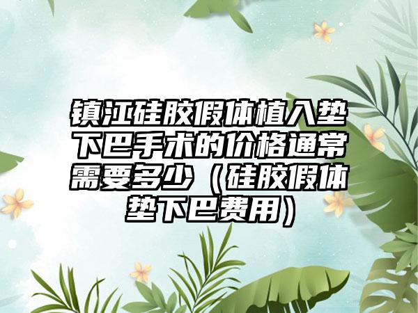 镇江硅胶假体植入垫下巴手术的价格通常需要多少（硅胶假体垫下巴费用）