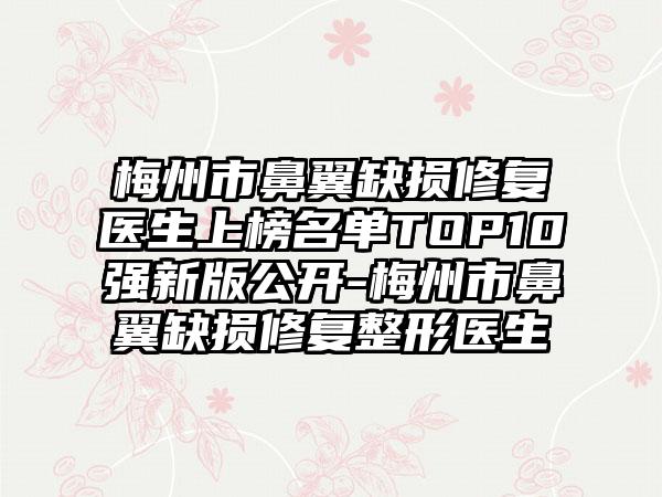 梅州市鼻翼缺损修复医生上榜名单TOP10强新版公开-梅州市鼻翼缺损修复整形医生