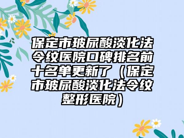 保定市玻尿酸淡化法令纹医院口碑排名前十名单更新了（保定市玻尿酸淡化法令纹整形医院）