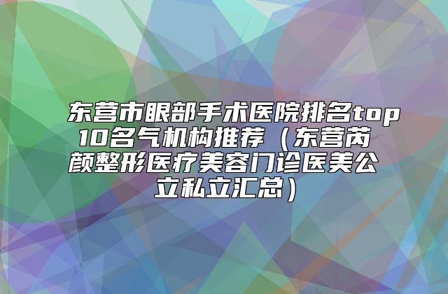 东营市眼部手术医院排名top10名气机构推荐（东营芮颜整形医疗美容门诊医美公立私立汇总）