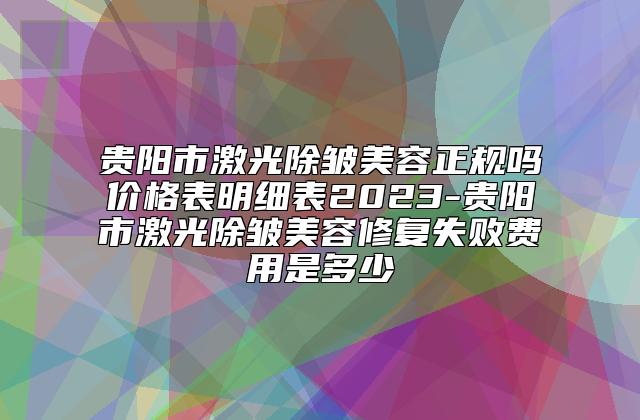 贵阳市激光除皱美容正规吗价格表明细表2023-贵阳市激光除皱美容修复失败费用是多少