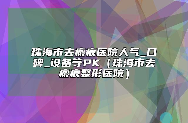 珠海市去瘢痕医院人气_口碑_设备等PK（珠海市去瘢痕整形医院）