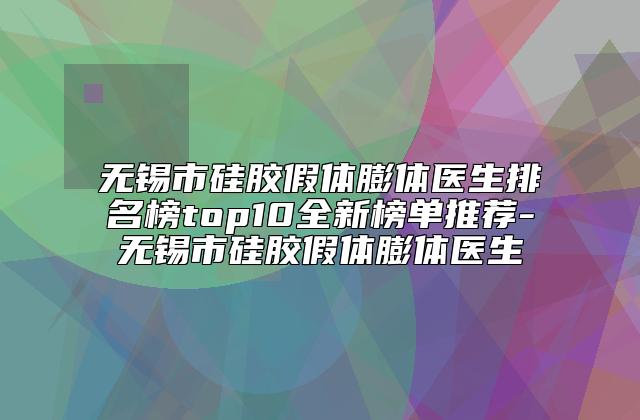 无锡市硅胶假体膨体医生排名榜top10全新榜单推荐-无锡市硅胶假体膨体医生