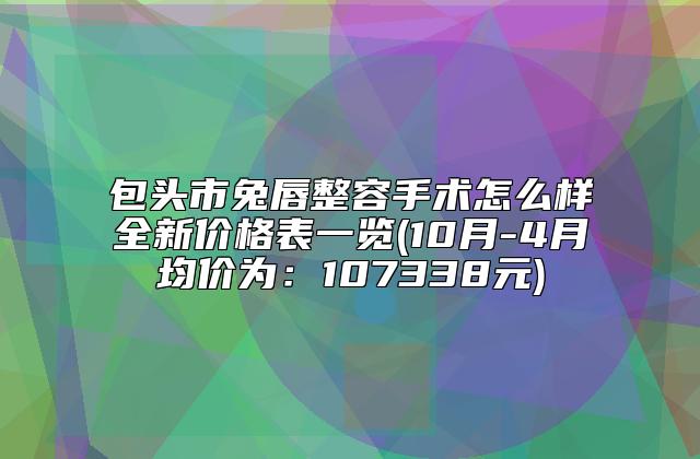 包头市兔唇整容手术怎么样全新价格表一览(10月-4月均价为：107338元)