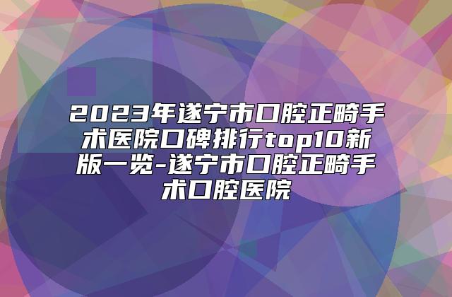 2023年遂宁市口腔正畸手术医院口碑排行top10新版一览-遂宁市口腔正畸手术口腔医院