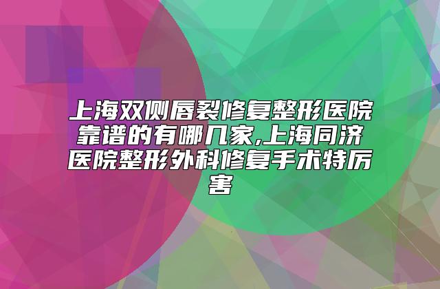 上海双侧唇裂修复整形医院靠谱的有哪几家,上海同济医院整形外科修复手术特厉害