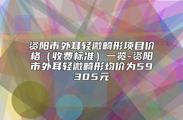 资阳市外耳轻微畸形项目价格（收费标准）一览-资阳市外耳轻微畸形均价为59305元