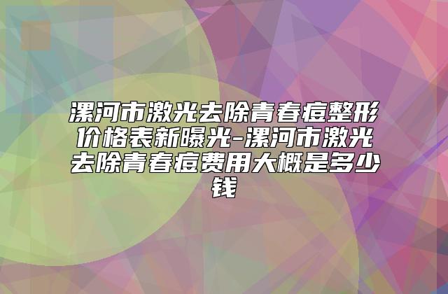 漯河市激光去除青春痘整形价格表新曝光-漯河市激光去除青春痘费用大概是多少钱