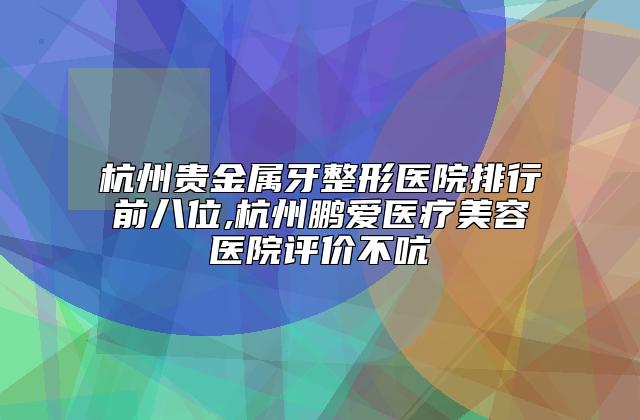 杭州贵金属牙整形医院排行前八位,杭州鹏爱医疗美容医院评价不吭