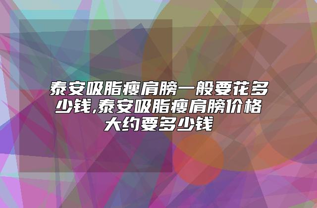 泰安吸脂瘦肩膀一般要花多少钱,泰安吸脂瘦肩膀价格大约要多少钱