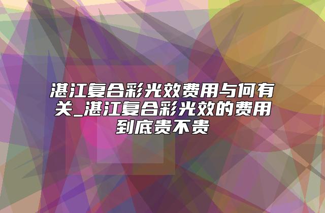 湛江复合彩光效费用与何有关_湛江复合彩光效的费用到底贵不贵