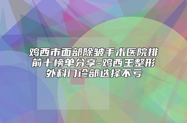 鸡西市面部除皱手术医院排前十榜单分享-鸡西王整形外科门诊部选择不亏