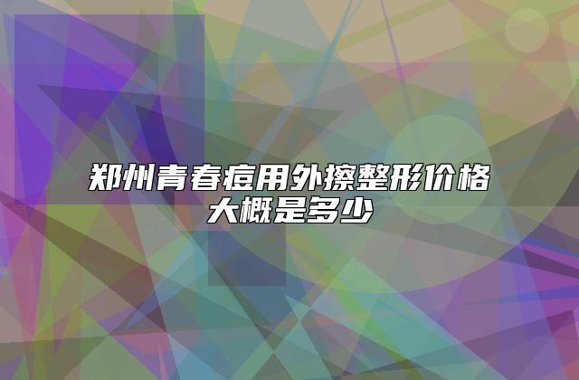 郑州青春痘用外擦整形价格大概是多少