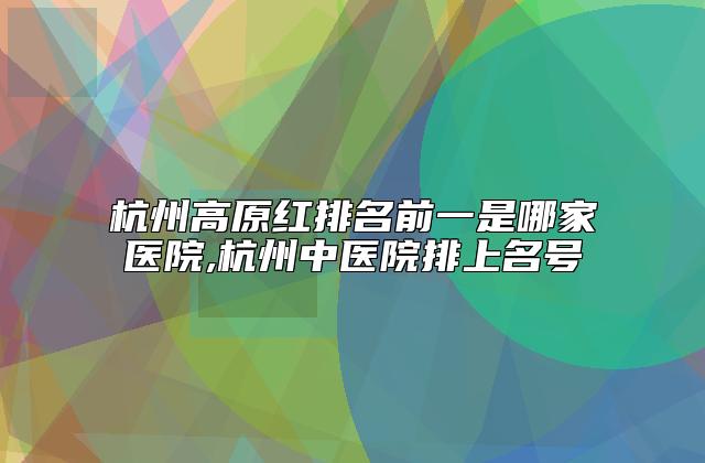 杭州高原红排名前一是哪家医院,杭州中医院排上名号