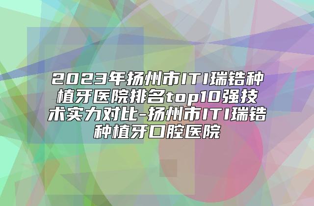 2023年扬州市ITI瑞锆种植牙医院排名top10强技术实力对比-扬州市ITI瑞锆种植牙口腔医院