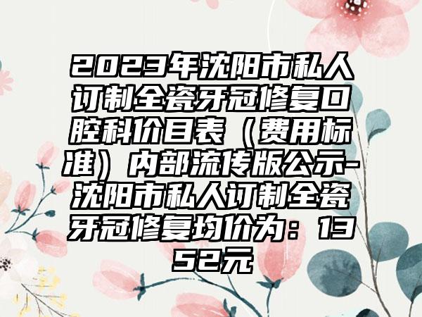 2023年沈阳市私人订制全瓷牙冠修复口腔科价目表（费用标准）内部流传版公示-沈阳市私人订制全瓷牙冠修复均价为：1352元