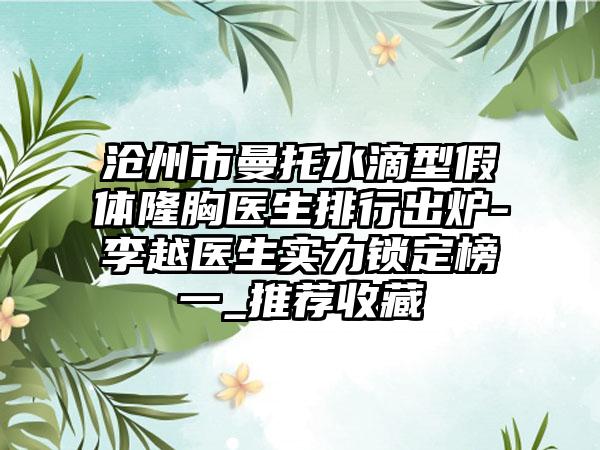 沧州市曼托水滴型假体隆胸医生排行出炉-李越医生实力锁定榜一_推荐收藏