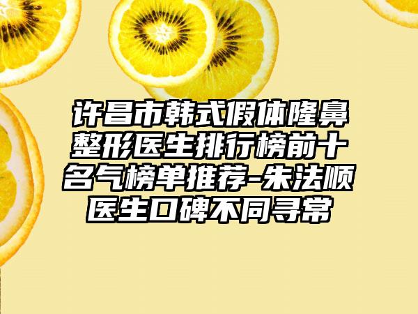 许昌市韩式假体隆鼻整形医生排行榜前十名气榜单推荐-朱法顺医生口碑不同寻常