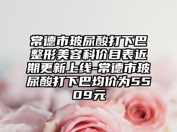 常德市玻尿酸打下巴整形美容科价目表近期更新上线-常德市玻尿酸打下巴均价为5509元