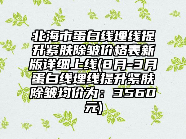 北海市蛋白线埋线提升紧肤除皱价格表新版详细上线(8月-3月蛋白线埋线提升紧肤除皱均价为：3560元)