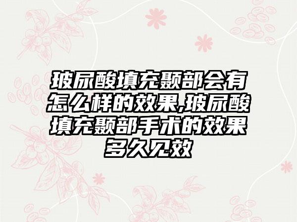 玻尿酸填充颞部会有怎么样的效果,玻尿酸填充颞部手术的效果多久见效