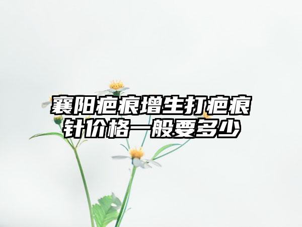 襄阳疤痕增生打疤痕针价格一般要多少