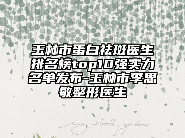 玉林市蛋白祛斑医生排名榜top10强实力名单发布-玉林市李思敏整形医生