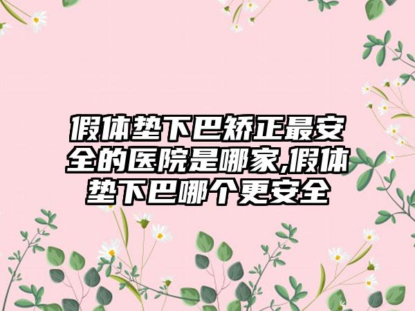 假体垫下巴矫正最安全的医院是哪家,假体垫下巴哪个更安全