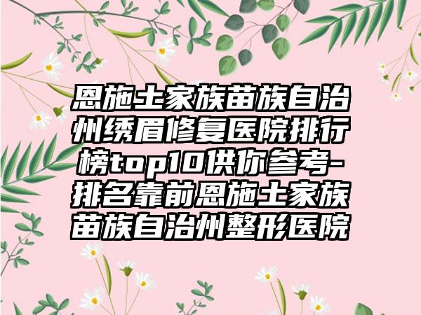 恩施土家族苗族自治州绣眉修复医院排行榜top10供你参考-排名靠前恩施土家族苗族自治州整形医院