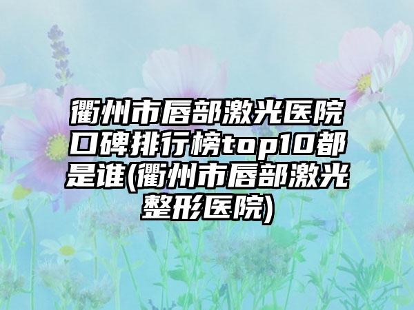 衢州市唇部激光医院口碑排行榜top10都是谁(衢州市唇部激光整形医院)