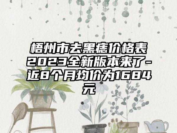 梧州市去黑痣价格表2023全新版本来了-近8个月均价为1684元