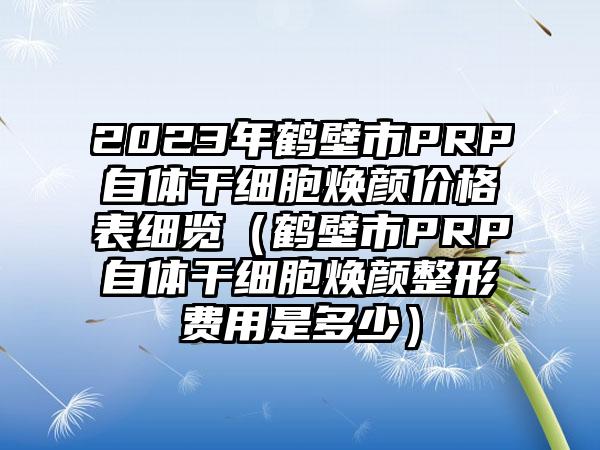 2023年鹤壁市PRP自体干细胞焕颜价格表细览（鹤壁市PRP自体干细胞焕颜整形费用是多少）