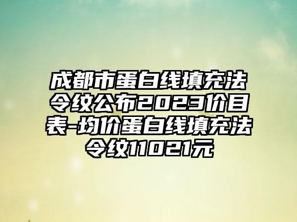 成都市蛋白线填充法令纹公布2023价目表-均价蛋白线填充法令纹11021元