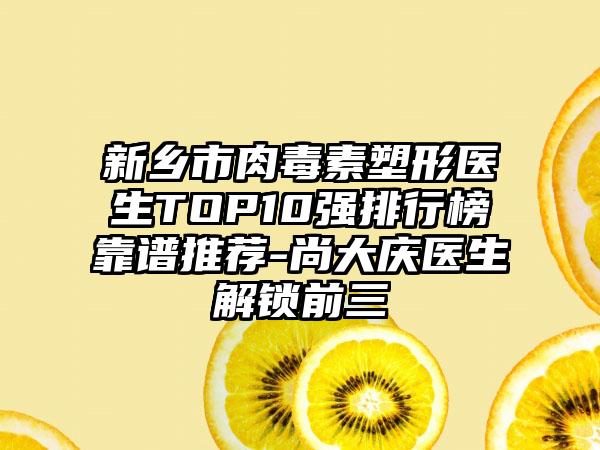 新乡市肉毒素塑形医生TOP10强排行榜靠谱推荐-尚大庆医生解锁前三