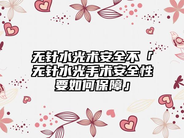 无针水光术安全不「无针水光手术安全性要如何保障」